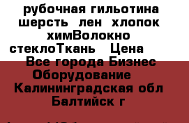 рубочная гильотина шерсть, лен, хлопок, химВолокно, стеклоТкань › Цена ­ 100 - Все города Бизнес » Оборудование   . Калининградская обл.,Балтийск г.